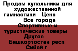 Продам купальники для художественной гимнастики › Цена ­ 6 000 - Все города Спортивные и туристические товары » Другое   . Башкортостан респ.,Сибай г.